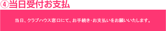 4当日受付お支払　当日、クラブハウスにて受付、お支払をお願いします。